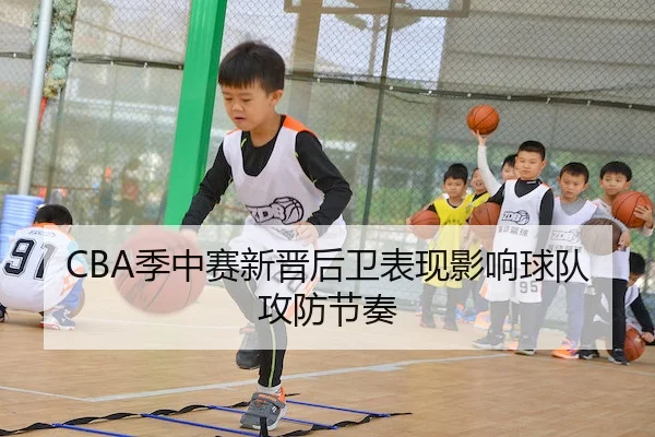 CBA季中赛新晋后卫表现影响球队攻防节奏 | YMSports